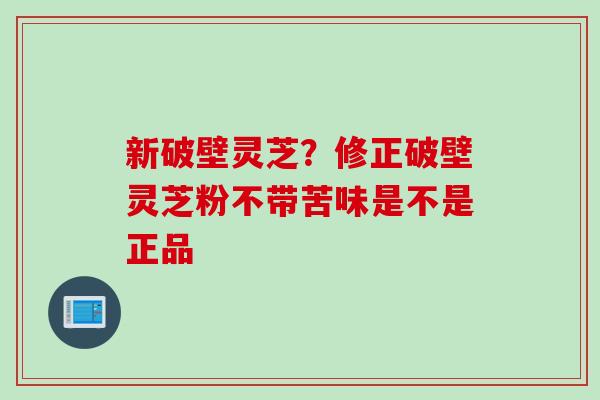 新破壁灵芝？修正破壁灵芝粉不带苦味是不是正品