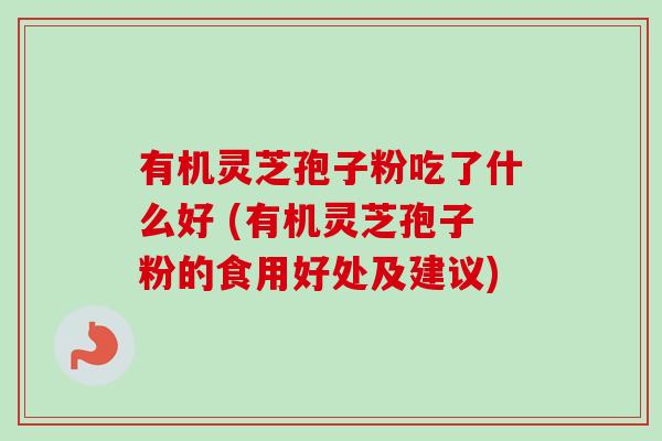 有机灵芝孢子粉吃了什么好 (有机灵芝孢子粉的食用好处及建议)