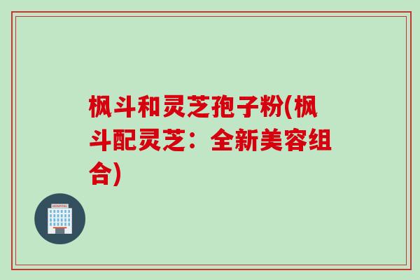枫斗和灵芝孢子粉(枫斗配灵芝：全新美容组合)