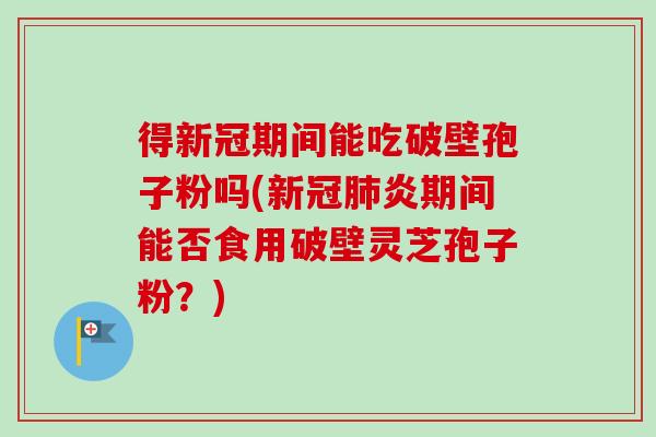 得新冠期间能吃破壁孢子粉吗(新冠肺炎期间能否食用破壁灵芝孢子粉？)