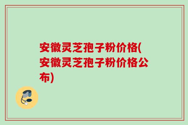 安徽灵芝孢子粉价格(安徽灵芝孢子粉价格公布)