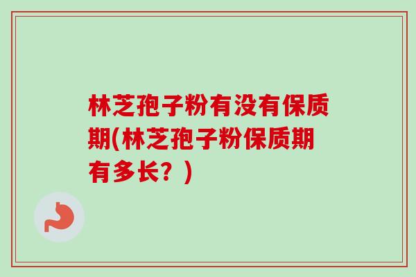 林芝孢子粉有没有保质期(林芝孢子粉保质期有多长？)
