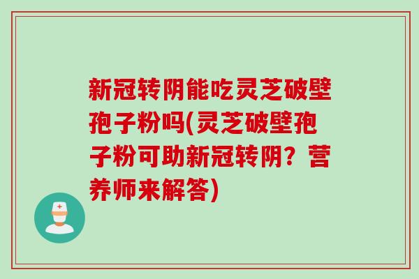 新冠转阴能吃灵芝破壁孢子粉吗(灵芝破壁孢子粉可助新冠转阴？营养师来解答)