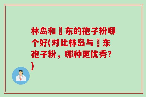 林岛和嫯东的孢子粉哪个好(对比林岛与嫯东孢子粉，哪种更优秀？)