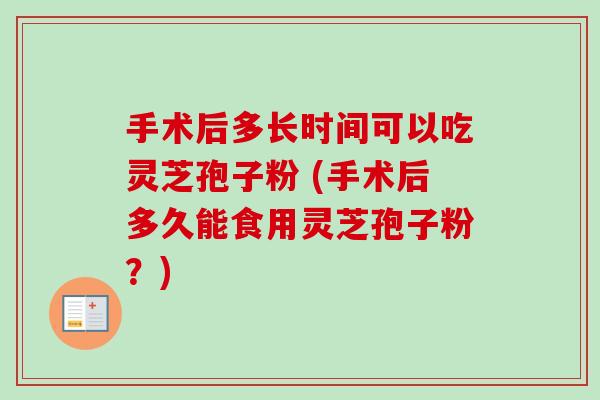 手术后多长时间可以吃灵芝孢子粉 (手术后多久能食用灵芝孢子粉？)