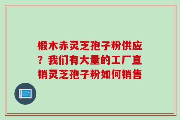 椴木赤灵芝孢子粉供应？我们有大量的工厂直销灵芝孢子粉如何销售