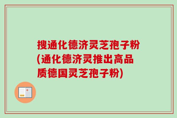 搜通化德济灵芝孢子粉(通化德济灵推出高品质德国灵芝孢子粉)