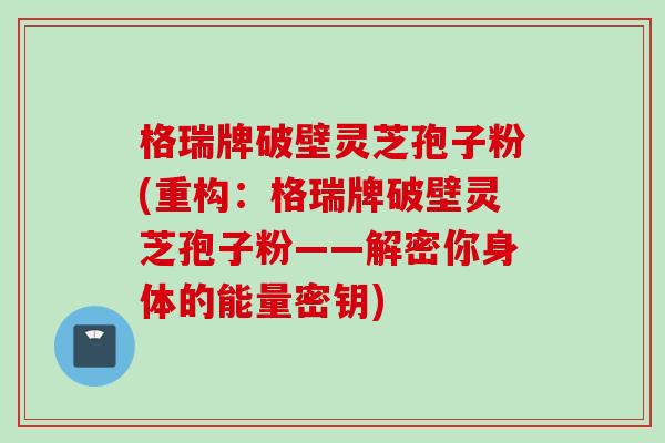 格瑞牌破壁灵芝孢子粉(重构：格瑞牌破壁灵芝孢子粉——解密你身体的能量密钥)