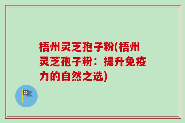 梧州灵芝孢子粉(梧州灵芝孢子粉：提升免疫力的自然之选)