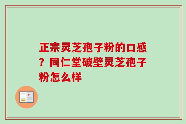 正宗灵芝孢子粉的口感?同仁堂破壁灵芝孢子粉怎么样 正宗灵芝孢子粉的口感?同仁堂破壁灵芝孢子粉怎么样