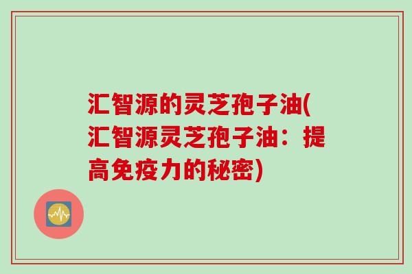 汇智源的灵芝孢子油(汇智源灵芝孢子油：提高免疫力的秘密)