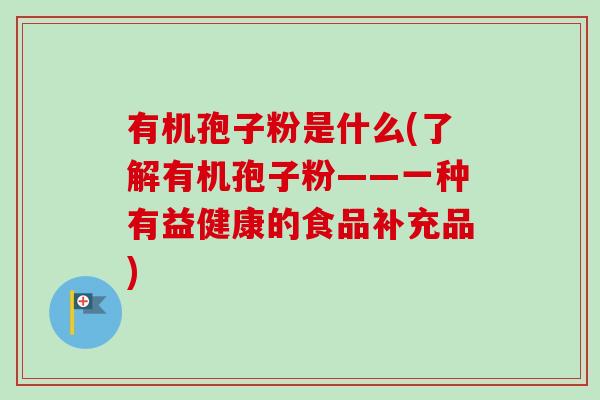 有机孢子粉是什么(了解有机孢子粉——一种有益健康的食品补充品)