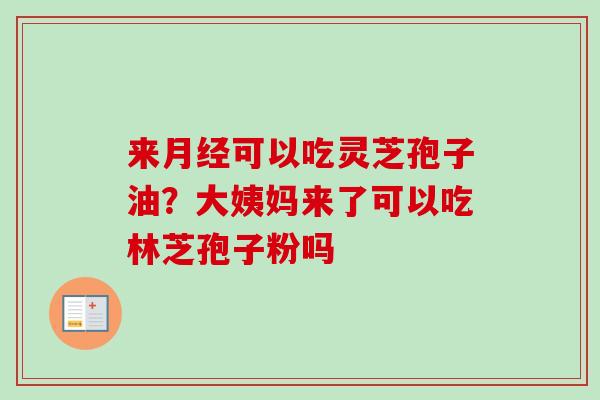 来月经可以吃灵芝孢子油？大姨妈来了可以吃林芝孢子粉吗