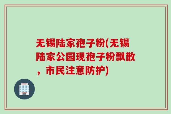 无锡陆家孢子粉(无锡陆家公园现孢子粉飘散，市民注意防护)