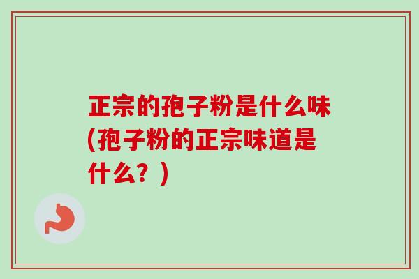 正宗的孢子粉是什么味(孢子粉的正宗味道是什么？)