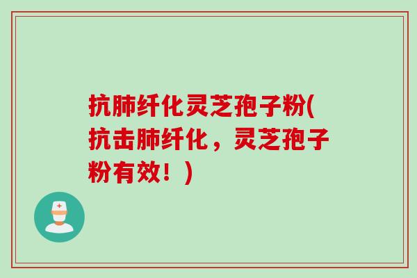 抗肺纤化灵芝孢子粉(抗击肺纤化，灵芝孢子粉有效！)