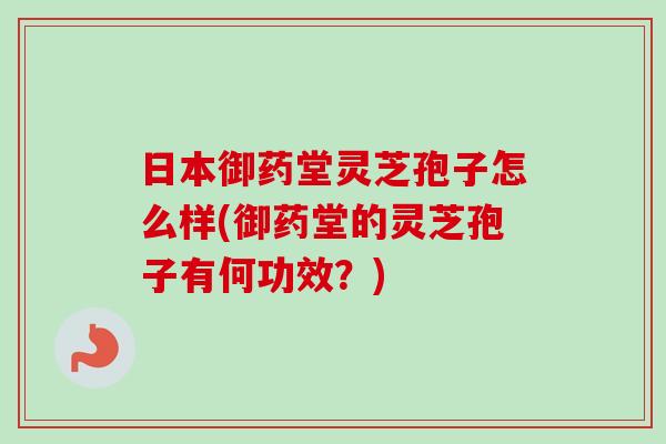 日本御药堂灵芝孢子怎么样(御药堂的灵芝孢子有何功效？)