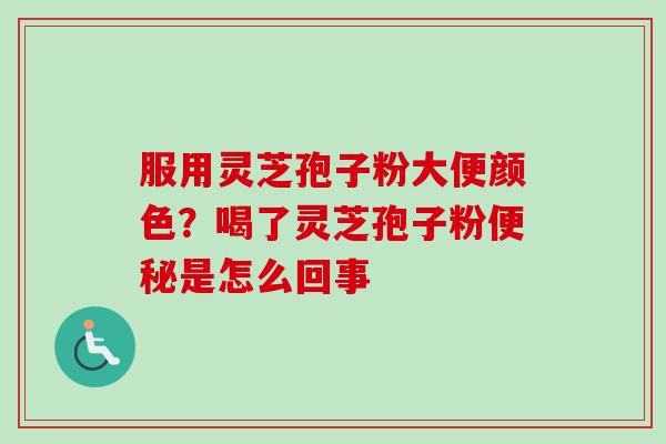 服用灵芝孢子粉大便颜色？喝了灵芝孢子粉便秘是怎么回事