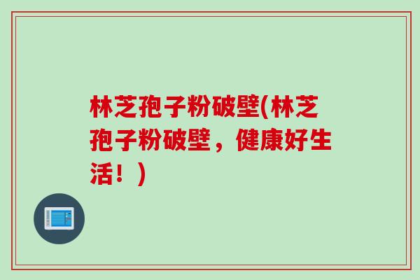 林芝孢子粉破壁(林芝孢子粉破壁，健康好生活！)