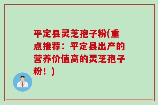 平定县灵芝孢子粉(重点推荐：平定县出产的营养价值高的灵芝孢子粉！)
