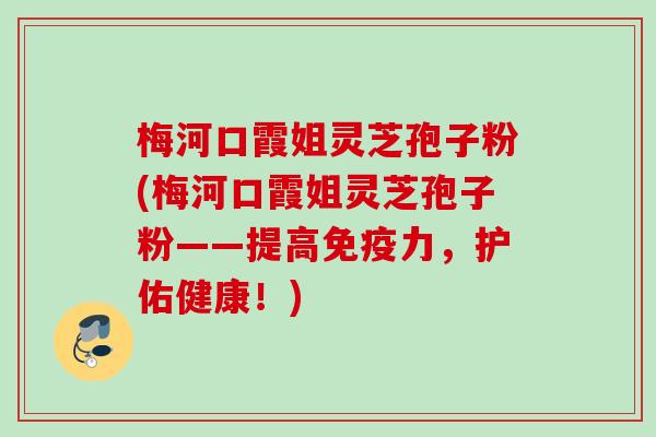 梅河口霞姐灵芝孢子粉(梅河口霞姐灵芝孢子粉——提高免疫力，护佑健康！)