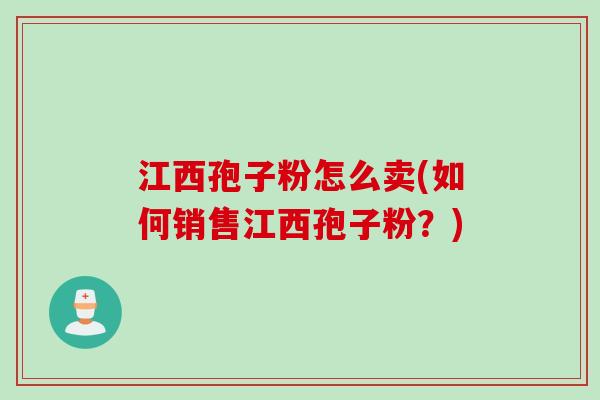 江西孢子粉怎么卖(如何销售江西孢子粉？)