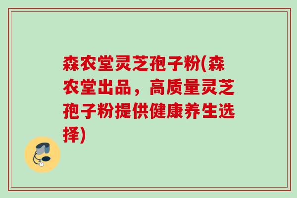 森农堂灵芝孢子粉(森农堂出品，高质量灵芝孢子粉提供健康养生选择)