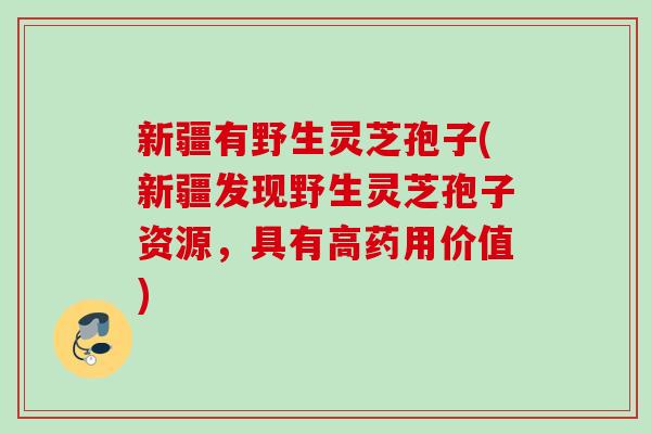 新疆有野生灵芝孢子(新疆发现野生灵芝孢子资源，具有高药用价值)