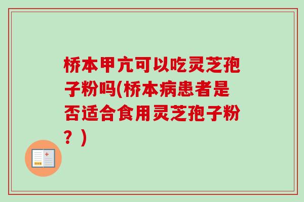 桥本甲亢可以吃灵芝孢子粉吗(桥本患者是否适合食用灵芝孢子粉?) 桥本甲亢可以吃灵芝孢子粉吗(桥本患者是否适合食用灵芝孢子粉?)