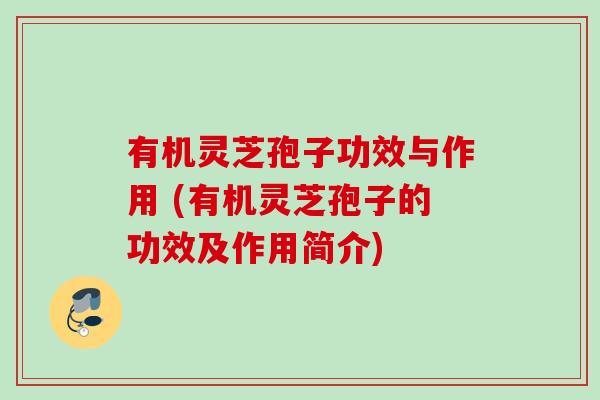 有机灵芝孢子功效与作用 (有机灵芝孢子的功效及作用简介)
