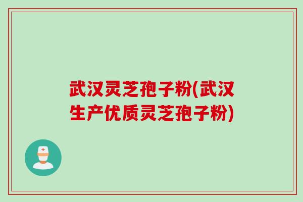武汉灵芝孢子粉(武汉生产优质灵芝孢子粉)