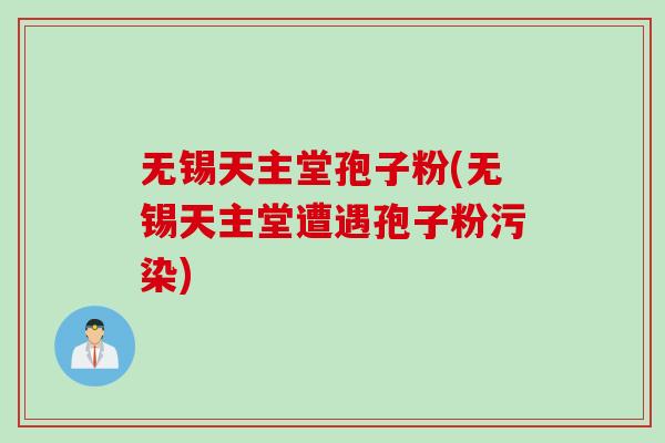 无锡天主堂孢子粉(无锡天主堂遭遇孢子粉污染)