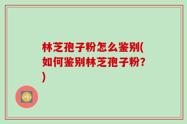 林芝孢子粉怎么鉴别(如何鉴别林芝孢子粉？)