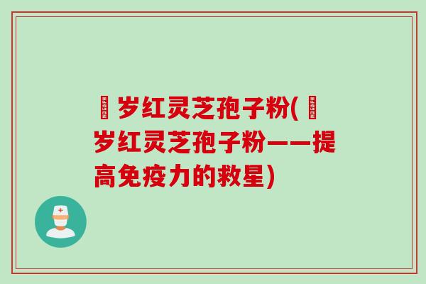 栢岁红灵芝孢子粉(栢岁红灵芝孢子粉——提高免疫力的救星) 栢岁红灵芝孢子粉(栢岁红灵芝孢子粉——提高免疫力的救星)