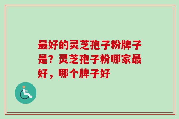 最好的灵芝孢子粉牌子是？灵芝孢子粉哪家最好，哪个牌子好