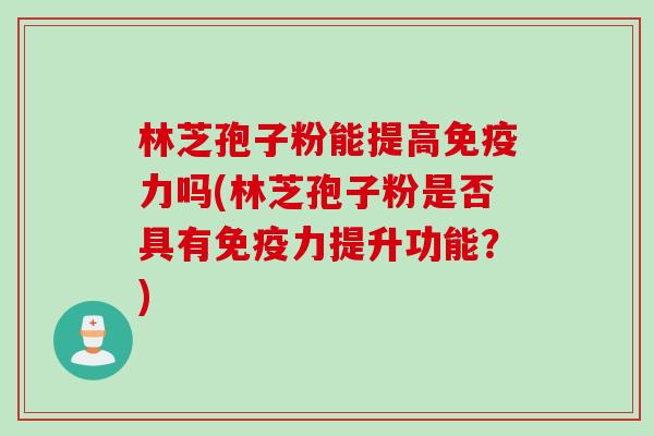 林芝孢子粉能提高免疫力吗(林芝孢子粉是否具有免疫力提升功能？)