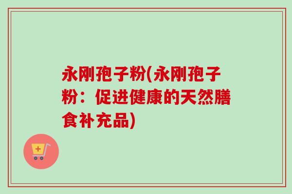永刚孢子粉(永刚孢子粉：促进健康的天然膳食补充品)