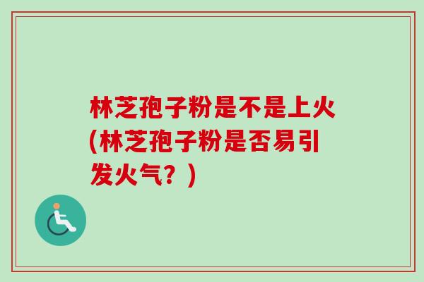 林芝孢子粉是不是上火(林芝孢子粉是否易引发火气？)