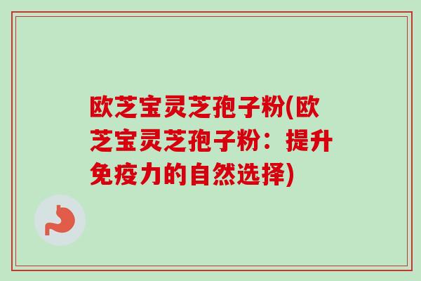 欧芝宝灵芝孢子粉(欧芝宝灵芝孢子粉:提升免疫力的自然选择) 欧芝宝灵芝孢子粉(欧芝宝灵芝孢子粉:提升免疫力的自然选择)