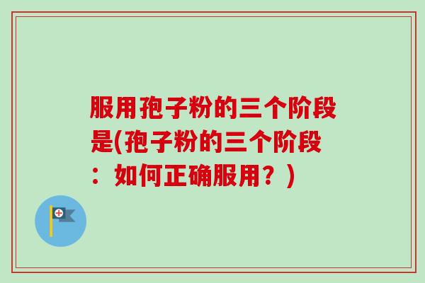 服用孢子粉的三个阶段是(孢子粉的三个阶段：如何正确服用？)