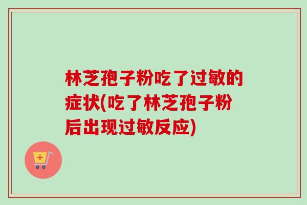 林芝孢子粉吃了过敏的症状(吃了林芝孢子粉后出现过敏反应)