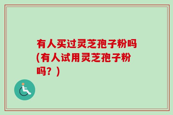 有人买过灵芝孢子粉吗(有人试用灵芝孢子粉吗？)