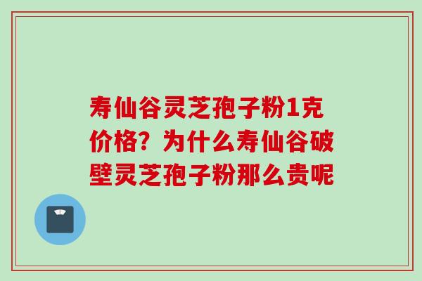 寿仙谷灵芝孢子粉1克价格？为什么寿仙谷破壁灵芝孢子粉那么贵呢