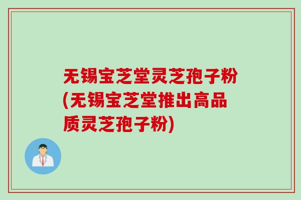 无锡宝芝堂灵芝孢子粉(无锡宝芝堂推出高品质灵芝孢子粉)