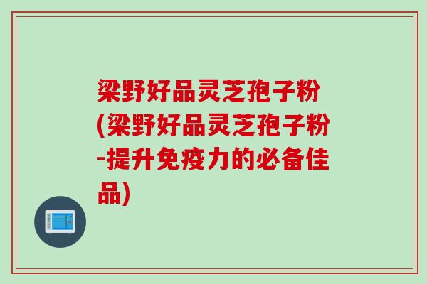 梁野好品灵芝孢子粉 (梁野好品灵芝孢子粉-提升免疫力的必备佳品)