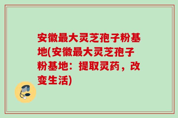 安徽最大灵芝孢子粉基地(安徽最大灵芝孢子粉基地：提取灵药，改变生活)
