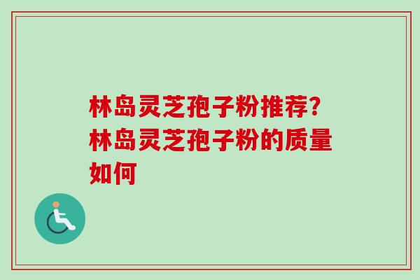 林岛灵芝孢子粉推荐？林岛灵芝孢子粉的质量如何