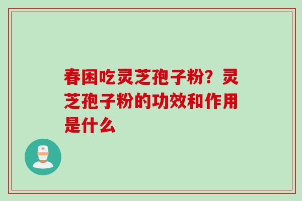 春困吃灵芝孢子粉？灵芝孢子粉的功效和作用是什么