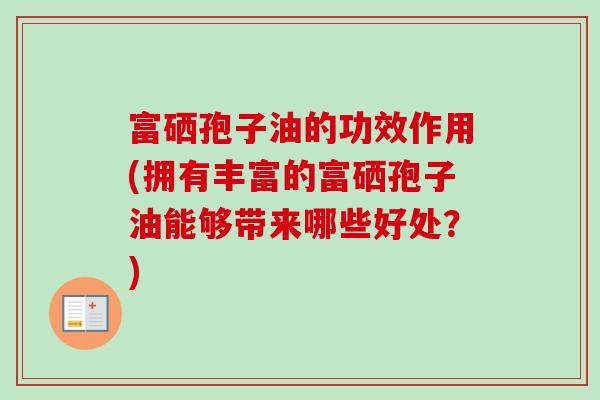 富硒孢子油的功效作用(拥有丰富的富硒孢子油能够带来哪些好处？)