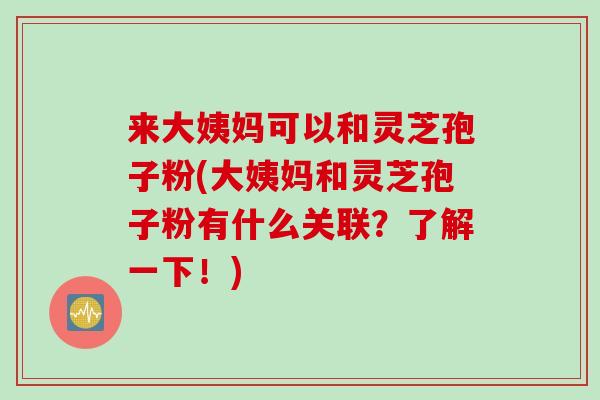 来大姨妈可以和灵芝孢子粉(大姨妈和灵芝孢子粉有什么关联？了解一下！)
